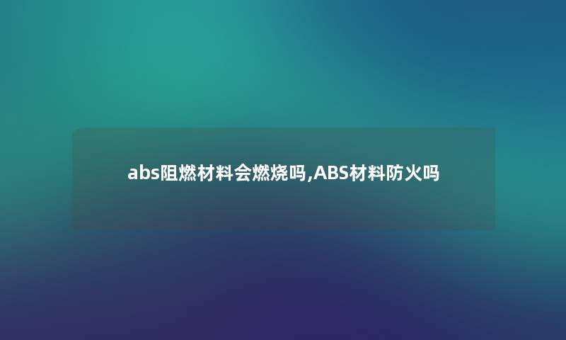 abs阻燃材料会燃烧吗,ABS材料防火吗