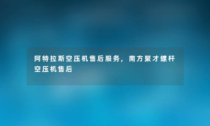 阿特拉斯空压机售后服务,南方聚才螺杆空压机售后