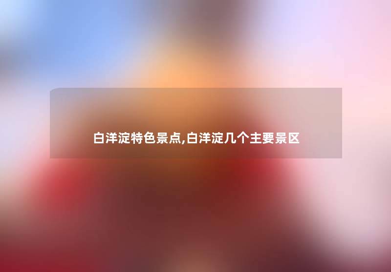 白洋淀特色景点,白洋淀几个主要景区 白洋淀特色景点,白洋淀几个主要景区