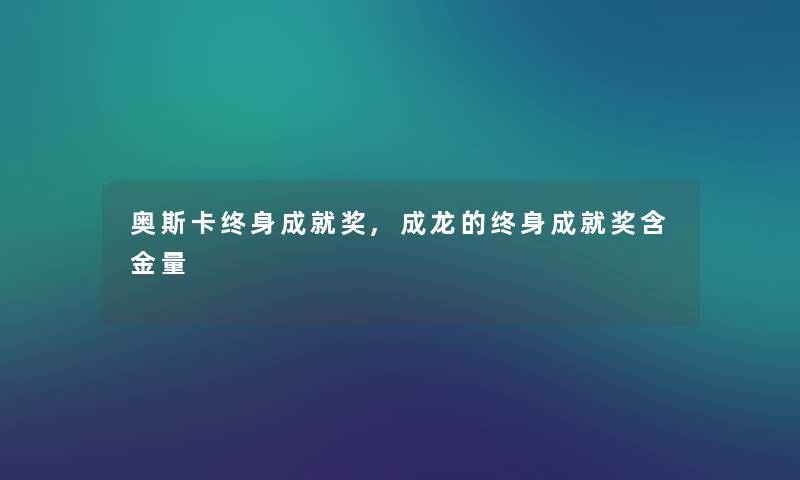 奥斯卡终身成就奖,成龙的终身成就奖含金量 奥斯卡终身成就奖,成龙的终身成就奖含金量