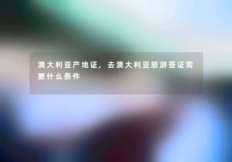 澳大利亚产地证,去澳大利亚旅游签证需要什么条件