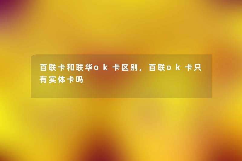 百联卡和联华ok卡区别,百联ok卡只有实体卡吗 百联卡和联华ok卡区别,百联ok卡只有实体卡吗