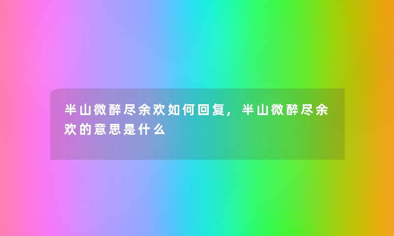 半山微醉尽余欢如何回复,半山微醉尽余欢的意思是什么 半山微醉尽余欢如何回复,半山微醉尽余欢的意思是什么