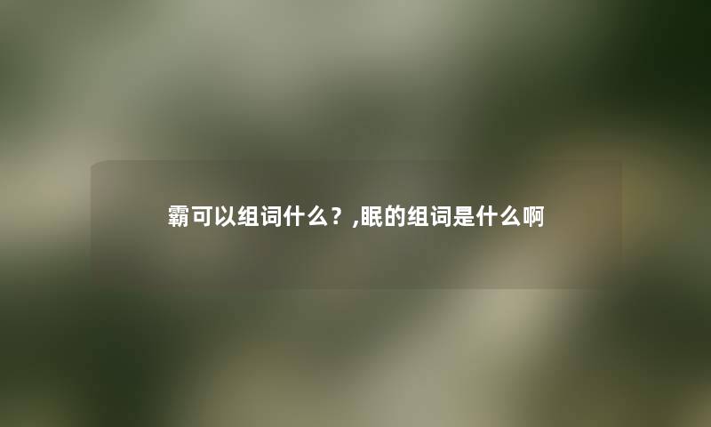 霸可以组词什么?,眠的组词是什么啊 霸可以组词什么?,眠的组词是什么啊