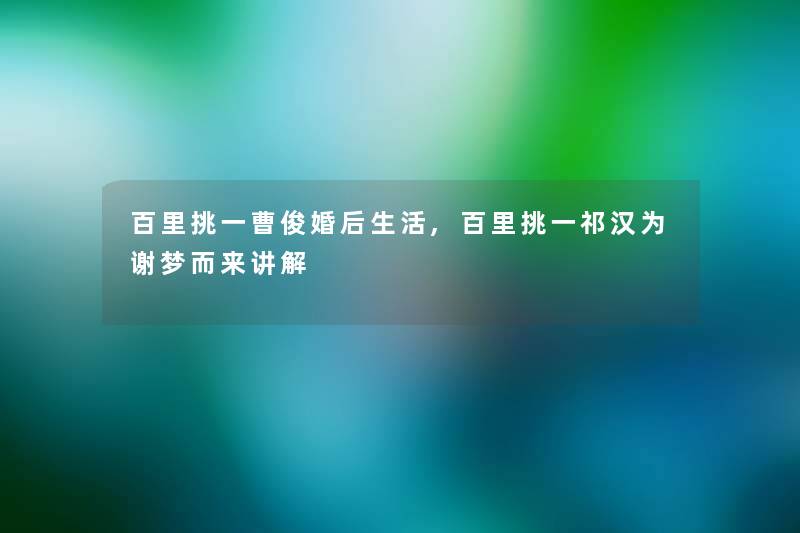 百里挑一曹俊婚后生活,百里挑一祁汉为谢梦而来讲解 百里挑一曹俊婚后生活,百里挑一祁汉为谢梦而来讲解