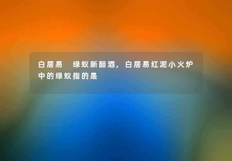白居易 绿蚁新醅酒,白居易红泥小火炉中的绿蚁指的是