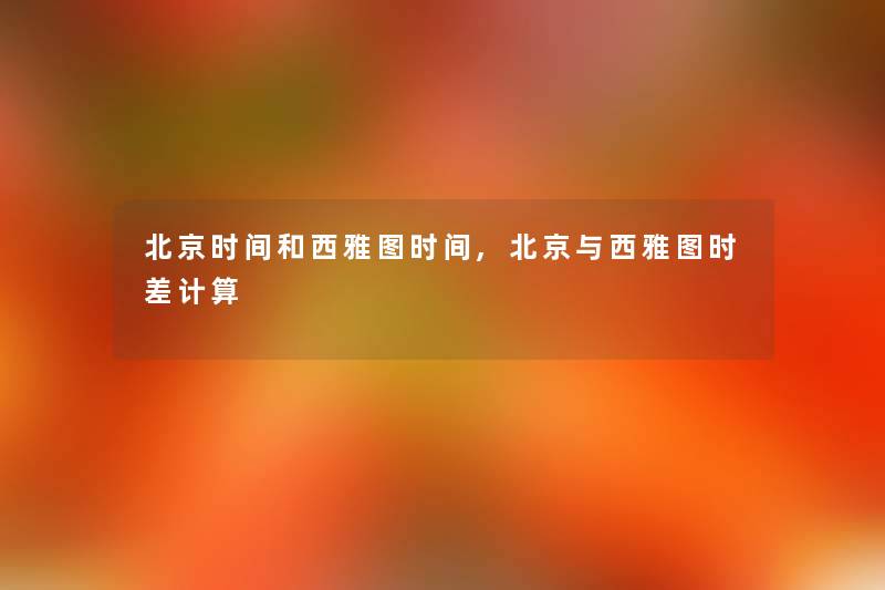 北京时间和西雅图时间,北京与西雅图时差计算 北京时间和西雅图时间,北京与西雅图时差计算