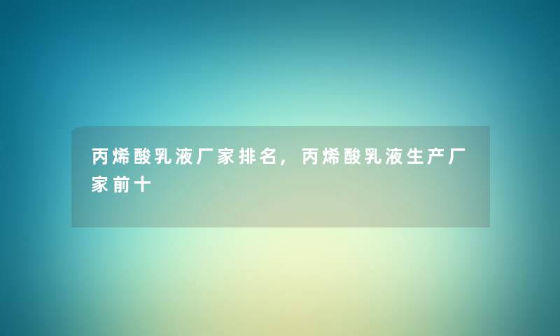 丙烯酸乳液厂家推荐,丙烯酸乳液生产厂家前十 丙烯酸乳液厂家推荐,丙烯酸乳液生产厂家前十