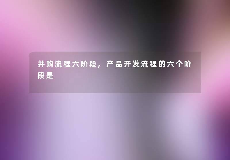 并购流程六阶段,开发流程的六个阶段是 并购流程六阶段,开发流程的六个阶段是