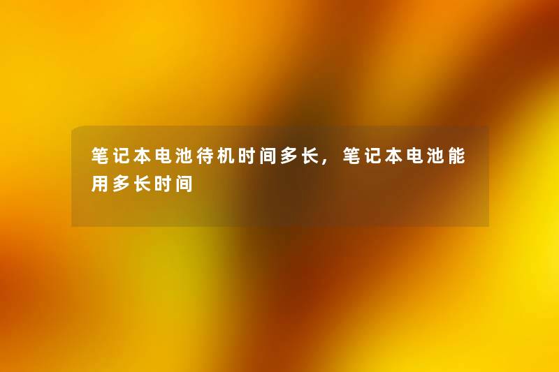 笔记本电池待机时间多长,笔记本电池能用多长时间 笔记本电池待机时间多长,笔记本电池能用多长时间