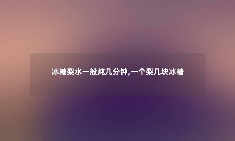 冰糖梨水一般炖几分钟,一个梨几块冰糖 冰糖梨水一般炖几分钟,一个梨几块冰糖