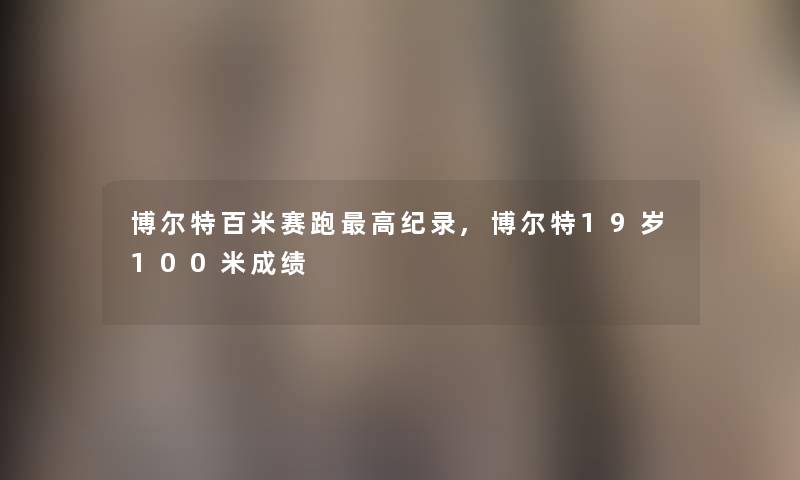 博尔特百米赛跑高纪录,博尔特19岁100米成绩 博尔特百米赛跑高纪录,博尔特19岁100米成绩