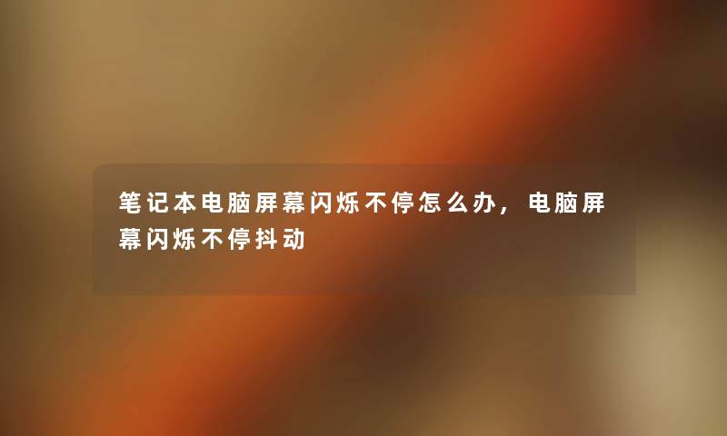 笔记本电脑屏幕闪烁不停怎么办,电脑屏幕闪烁不停抖动 笔记本电脑屏幕闪烁不停怎么办,电脑屏幕闪烁不停抖动