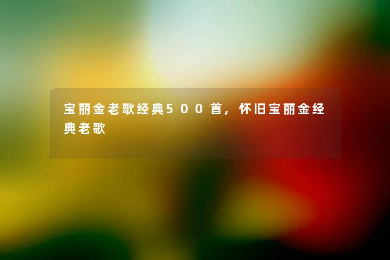 宝丽金老歌经典500首,怀旧宝丽金经典老歌 宝丽金老歌经典500首,怀旧宝丽金经典老歌