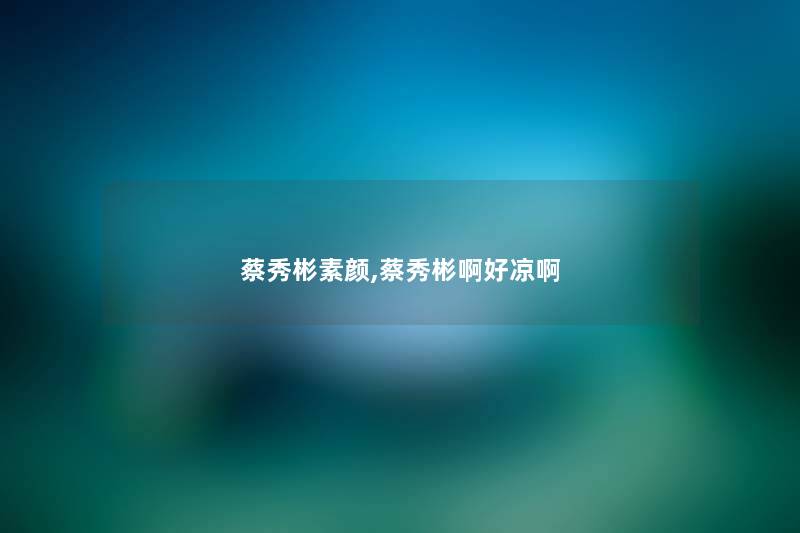 蔡秀彬素颜,蔡秀彬啊好凉啊