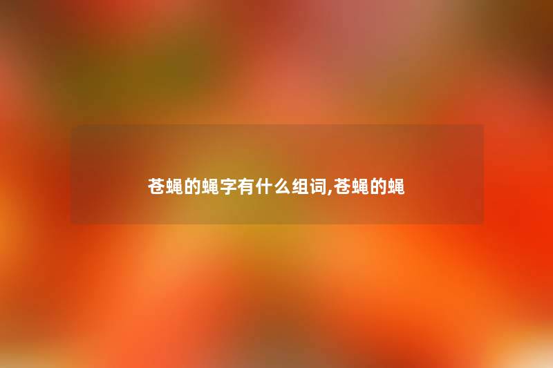 苍蝇的蝇字有什么组词,苍蝇的蝇 苍蝇的蝇字有什么组词,苍蝇的蝇