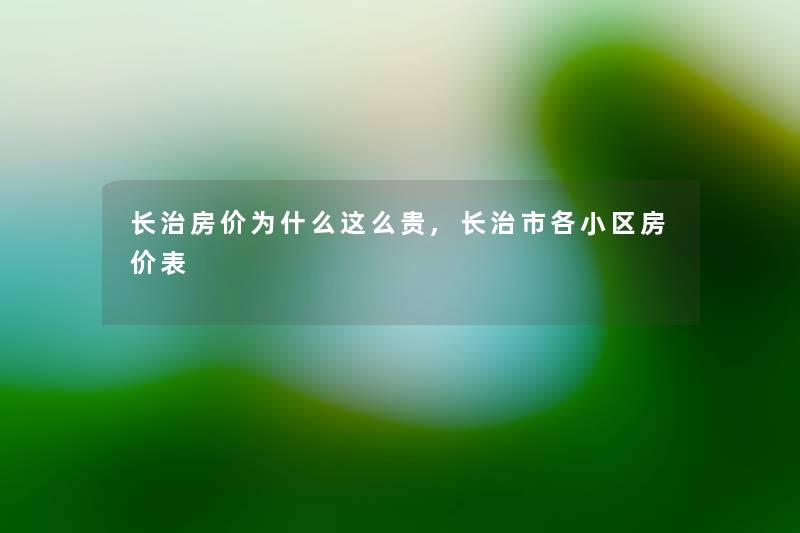 长治房价为什么这么贵,长治市各小区房价表 长治房价为什么这么贵,长治市各小区房价表