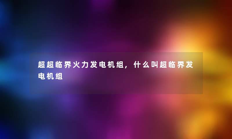 超超临界火力发电机组,什么叫超临界发电机组 超超临界火力发电机组,什么叫超临界发电机组