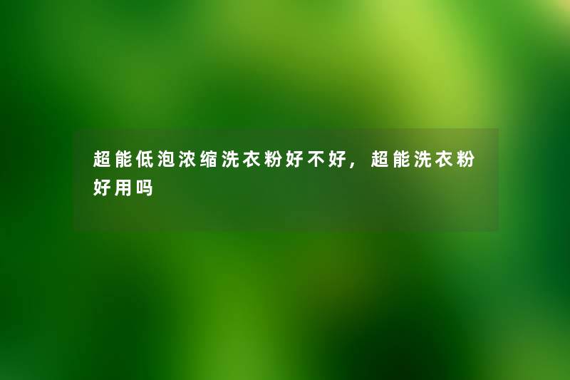 超能低泡浓缩洗衣粉好不好,超能洗衣粉好用吗 超能低泡浓缩洗衣粉好不好,超能洗衣粉好用吗