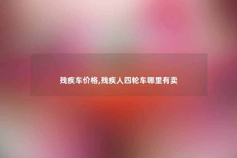 残疾车价格,残疾人四轮车哪里有卖 残疾车价格,残疾人四轮车哪里有卖