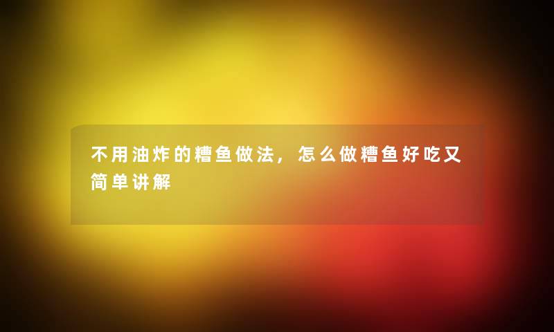 不用油炸的糟鱼做法,怎么做糟鱼好吃又简单讲解 不用油炸的糟鱼做法,怎么做糟鱼好吃又简单讲解