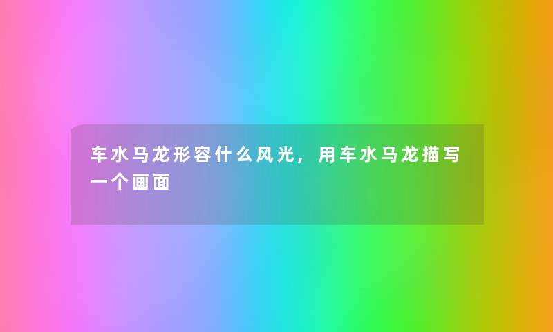 车水马龙形容什么风光,用车水马龙描写一个画面 车水马龙形容什么风光,用车水马龙描写一个画面