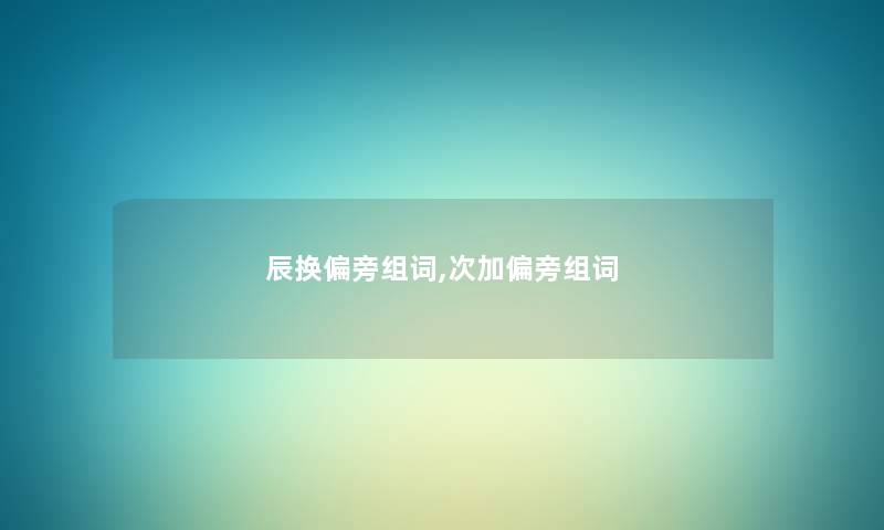 辰换偏旁组词,次加偏旁组词 辰换偏旁组词,次加偏旁组词