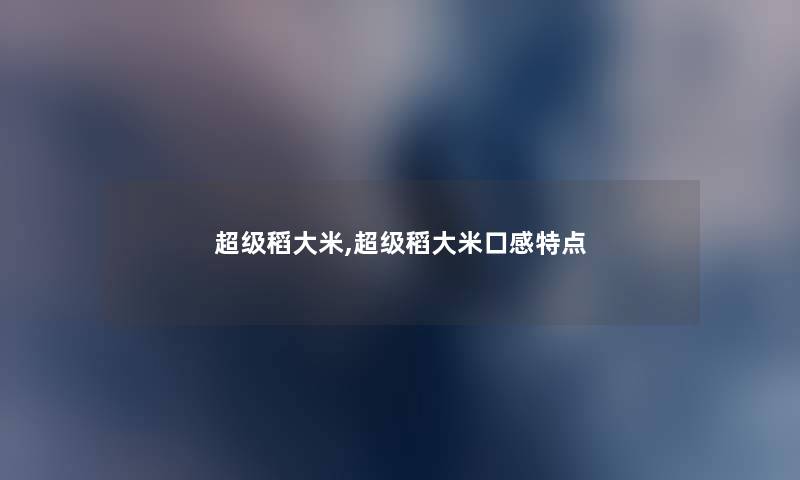 超级稻大米,超级稻大米口感特点 超级稻大米,超级稻大米口感特点
