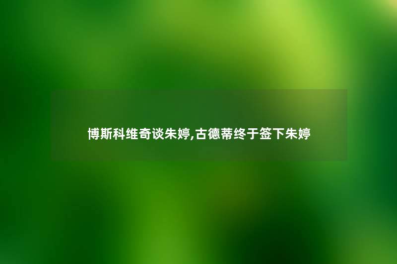 博斯科维奇谈朱婷,古德蒂终于签下朱婷 博斯科维奇谈朱婷,古德蒂终于签下朱婷
