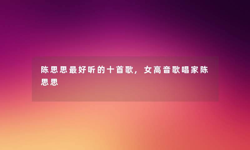 陈思思好听的十首歌,女高音歌唱家陈思思 陈思思好听的十首歌,女高音歌唱家陈思思