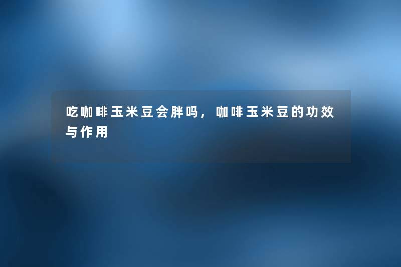 吃咖啡玉米豆会胖吗,咖啡玉米豆的功效与作用 吃咖啡玉米豆会胖吗,咖啡玉米豆的功效与作用
