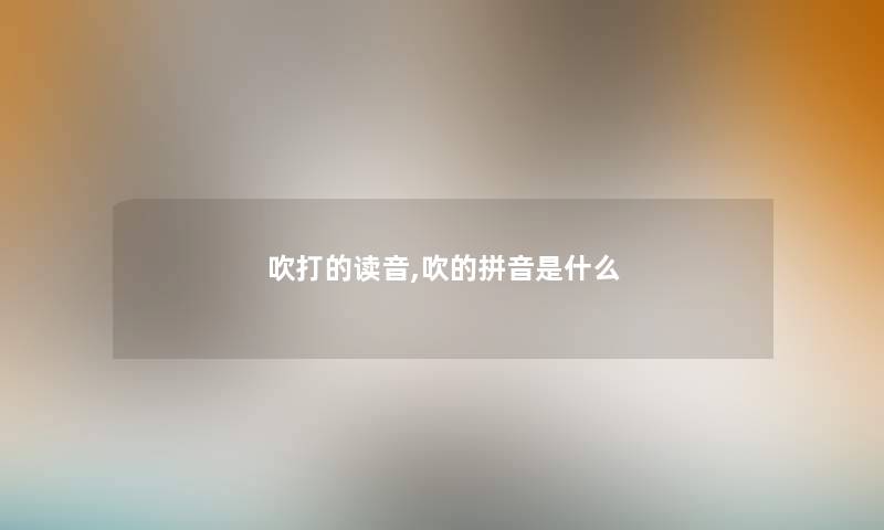 吹打的读音,吹的拼音是什么 吹打的读音,吹的拼音是什么