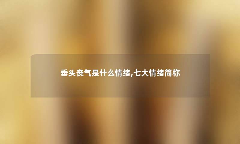 垂头丧气是什么情绪,七大情绪简称