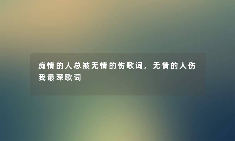 痴情的人总被无情的伤歌词,无情的人伤我深歌词 痴情的人总被无情的伤歌词,无情的人伤我深歌词