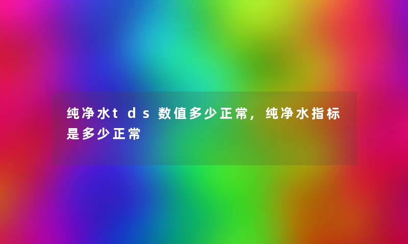 纯净水tds数值多少正常,纯净水指标是多少正常 纯净水tds数值多少正常,纯净水指标是多少正常