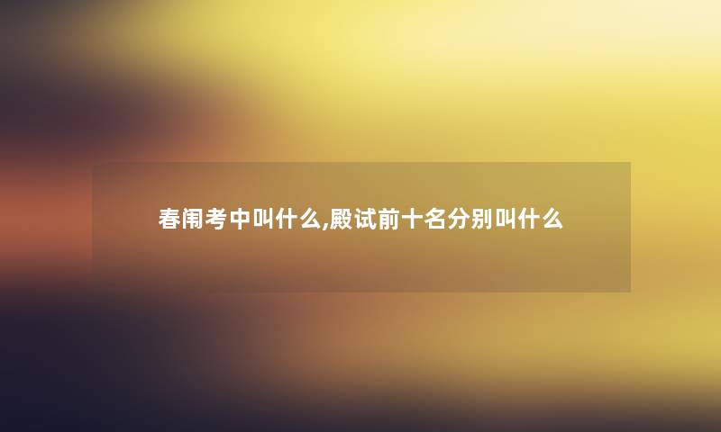 春闱考中叫什么,殿试前十名分别叫什么 春闱考中叫什么,殿试前十名分别叫什么