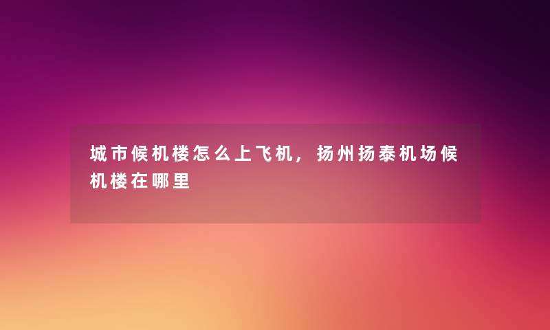 城市候机楼怎么上飞机,扬州扬泰机场候机楼在哪里 城市候机楼怎么上飞机,扬州扬泰机场候机楼在哪里
