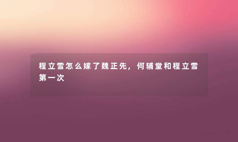 程立雪怎么嫁了魏正先,何辅堂和程立雪第一次 程立雪怎么嫁了魏正先,何辅堂和程立雪第一次