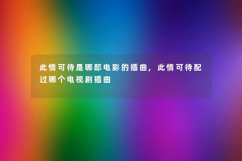 此情可待是哪部电影的插曲,此情可待配过哪个电视剧插曲