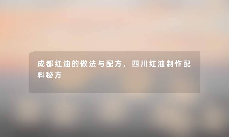 成都红油的做法与配方,四川红油制作配料秘方 成都红油的做法与配方,四川红油制作配料秘方