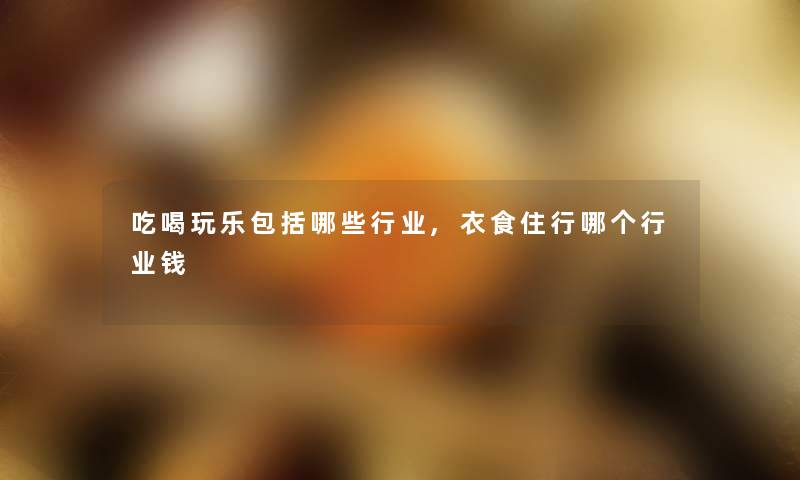 吃喝玩乐包括哪些行业,衣食住行哪个行业钱 吃喝玩乐包括哪些行业,衣食住行哪个行业钱