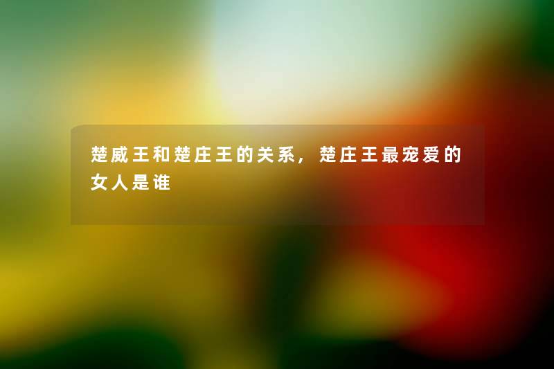 楚威王和楚庄王的关系,楚庄王宠爱的女人是谁 楚威王和楚庄王的关系,楚庄王宠爱的女人是谁