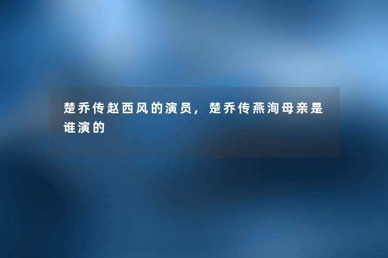 楚乔传赵西风的演员,楚乔传燕洵母亲是谁演的 楚乔传赵西风的演员,楚乔传燕洵母亲是谁演的