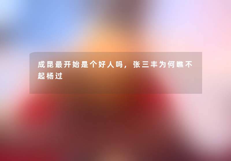 成昆开始是个好人吗,张三丰为何瞧不起杨过 成昆开始是个好人吗,张三丰为何瞧不起杨过