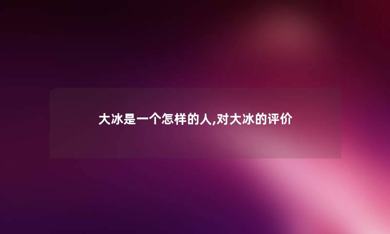 大冰是一个怎样的人,对大冰的评价 大冰是一个怎样的人,对大冰的评价