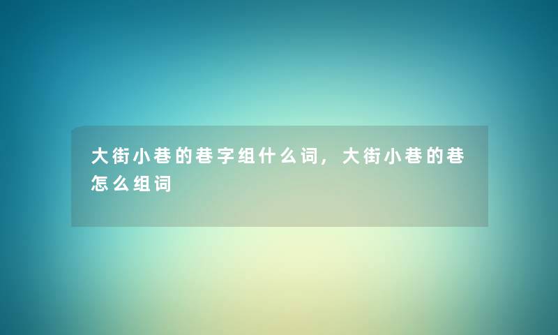 大街小巷的巷字组什么词,大街小巷的巷怎么组词