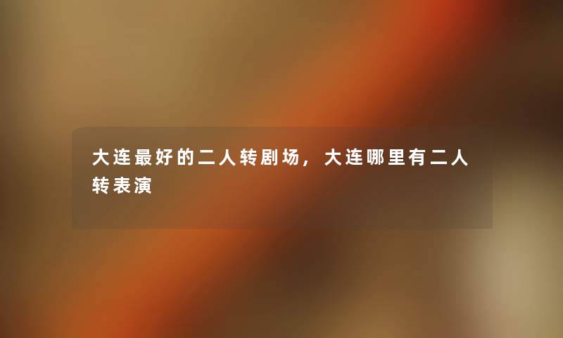 大连好的二人转剧场,大连哪里有二人转表演