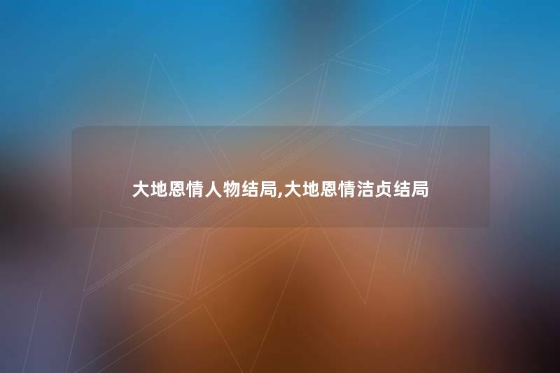 大地恩情人物结局,大地恩情洁贞结局 大地恩情人物结局,大地恩情洁贞结局