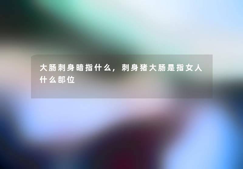 大肠刺身暗指什么,刺身猪大肠是指女人什么部位 大肠刺身暗指什么,刺身猪大肠是指女人什么部位