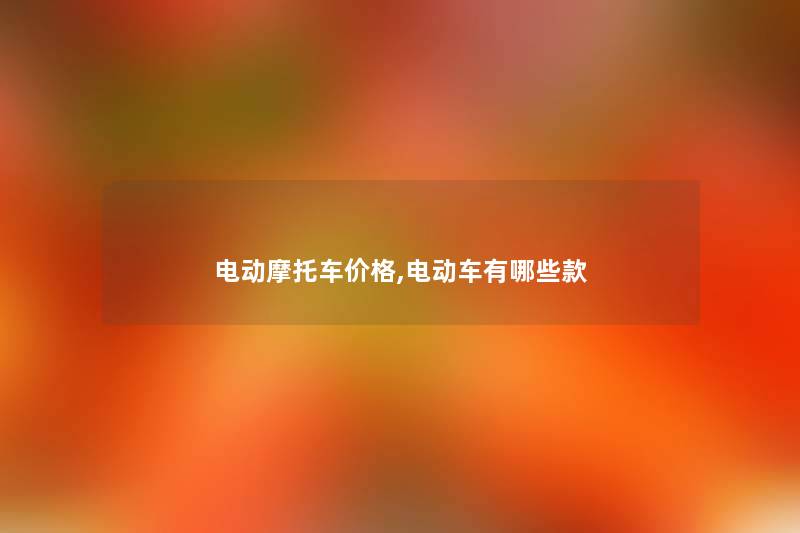 电动摩托车价格,电动车有哪些款
